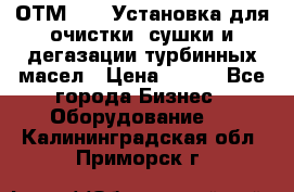 ОТМ-3000 Установка для очистки, сушки и дегазации турбинных масел › Цена ­ 111 - Все города Бизнес » Оборудование   . Калининградская обл.,Приморск г.